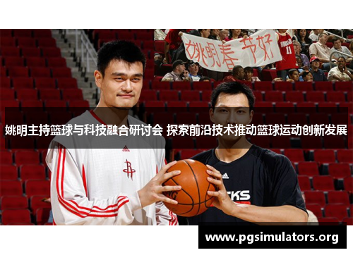 姚明主持篮球与科技融合研讨会 探索前沿技术推动篮球运动创新发展 姚明主持篮球与科技融合研讨会 探索前沿技术推动篮球运动创新发展