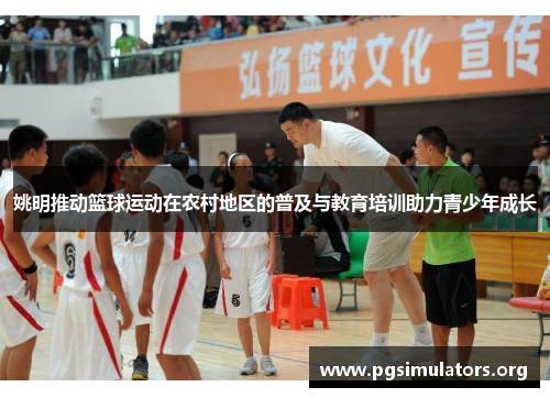姚明推动篮球运动在农村地区的普及与教育培训助力青少年成长 姚明推动篮球运动在农村地区的普及与教育培训助力青少年成长