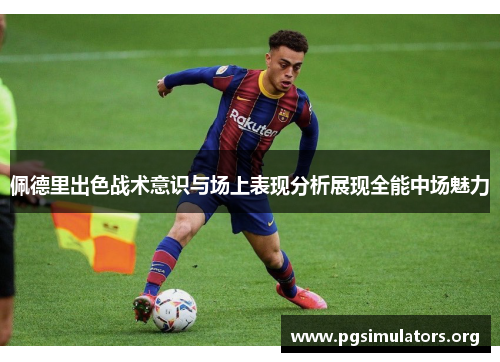 佩德里出色战术意识与场上表现分析展现全能中场魅力 佩德里出色战术意识与场上表现分析展现全能中场魅力