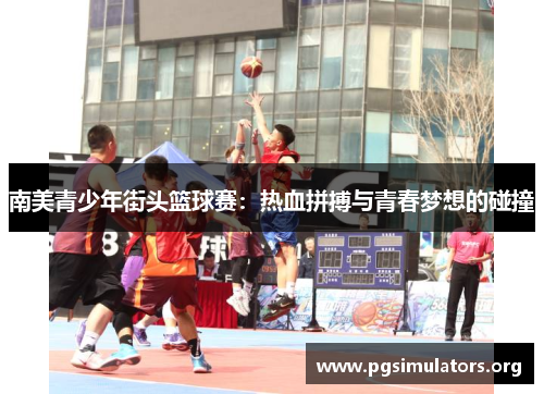 南美青少年街头篮球赛:热血拼搏与青春梦想的碰撞 南美青少年街头篮球赛:热血拼搏与青春梦想的碰撞