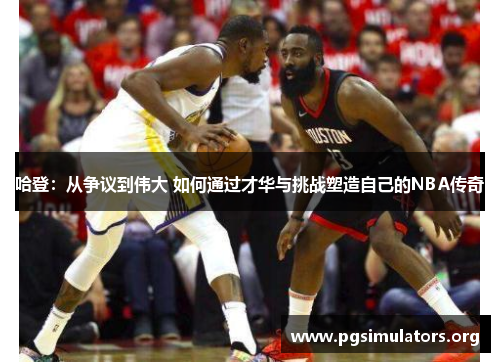 哈登:从争议到伟大 如何通过才华与挑战塑造自己的NBA传奇 哈登:从争议到伟大 如何通过才华与挑战塑造自己的NBA传奇