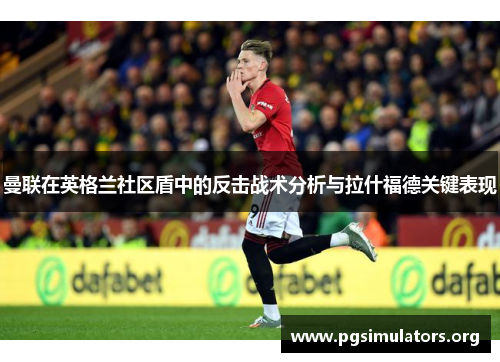 曼联在英格兰社区盾中的反击战术分析与拉什福德关键表现 曼联在英格兰社区盾中的反击战术分析与拉什福德关键表现