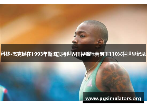 科林·杰克逊在1993年斯图加特世界田径锦标赛创下110米栏世界纪录 科林·杰克逊在1993年斯图加特世界田径锦标赛创下110米栏世界纪录