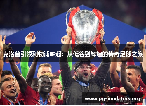 克洛普引领利物浦崛起:从低谷到辉煌的传奇足球之旅 克洛普引领利物浦崛起:从低谷到辉煌的传奇足球之旅