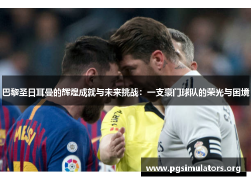 巴黎圣日耳曼的辉煌成就与未来挑战:一支豪门球队的荣光与困境 巴黎圣日耳曼的辉煌成就与未来挑战:一支豪门球队的荣光与困境
