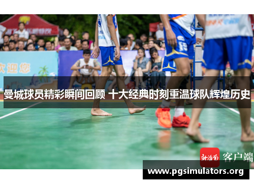 曼城球员精彩瞬间回顾 十大经典时刻重温球队辉煌历史 曼城球员精彩瞬间回顾 十大经典时刻重温球队辉煌历史