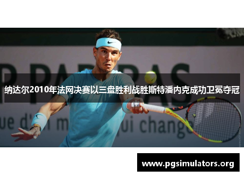 纳达尔2010年法网决赛以三盘胜利战胜斯特潘内克成功卫冕夺冠 纳达尔2010年法网决赛以三盘胜利战胜斯特潘内克成功卫冕夺冠