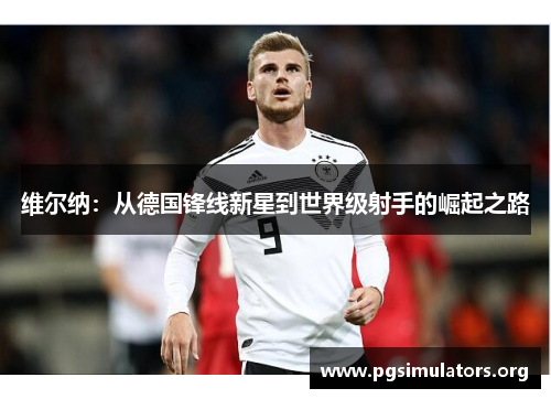 维尔纳:从德国锋线新星到世界级射手的崛起之路 维尔纳:从德国锋线新星到世界级射手的崛起之路