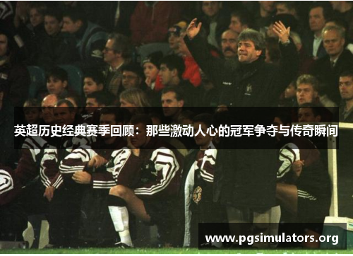 英超历史经典赛季回顾：那些激动人心的冠军争夺与传奇瞬间