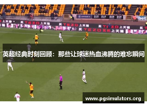 英超经典时刻回顾:那些让球迷热血沸腾的难忘瞬间 英超经典时刻回顾:那些让球迷热血沸腾的难忘瞬间