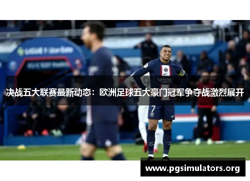 决战五大联赛最新动态：欧洲足球五大豪门冠军争夺战激烈展开