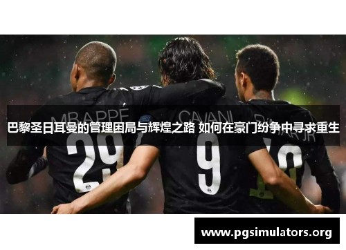 巴黎圣日耳曼的管理困局与辉煌之路 如何在豪门纷争中寻求重生