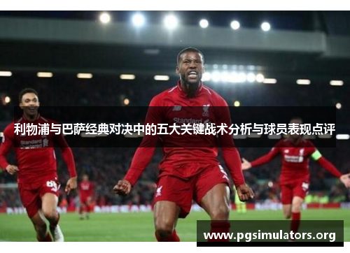 利物浦与巴萨经典对决中的五大关键战术分析与球员表现点评 利物浦与巴萨经典对决中的五大关键战术分析与球员表现点评