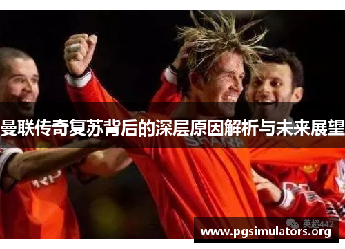 曼联传奇复苏背后的深层原因解析与未来展望 曼联传奇复苏背后的深层原因解析与未来展望
