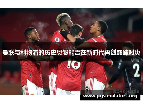 曼联与利物浦的历史恩怨能否在新时代再创巅峰对决