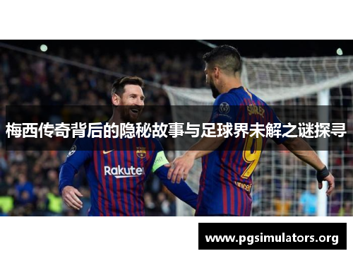 梅西传奇背后的隐秘故事与足球界未解之谜探寻 梅西传奇背后的隐秘故事与足球界未解之谜探寻