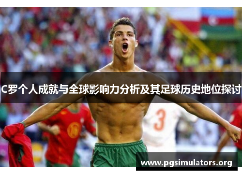 C罗个人成就与全球影响力分析及其足球历史地位探讨 C罗个人成就与全球影响力分析及其足球历史地位探讨