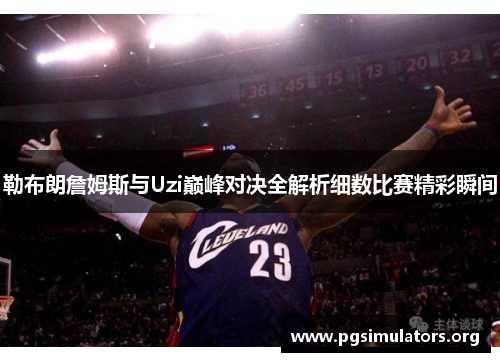 勒布朗詹姆斯与Uzi巅峰对决全解析细数比赛精彩瞬间 勒布朗詹姆斯与Uzi巅峰对决全解析细数比赛精彩瞬间
