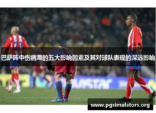 巴萨阵中伤病潮的五大影响因素及其对球队表现的深远影响