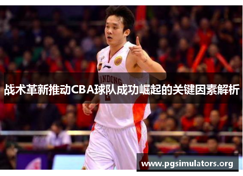 战术革新推动CBA球队成功崛起的关键因素解析 战术革新推动CBA球队成功崛起的关键因素解析