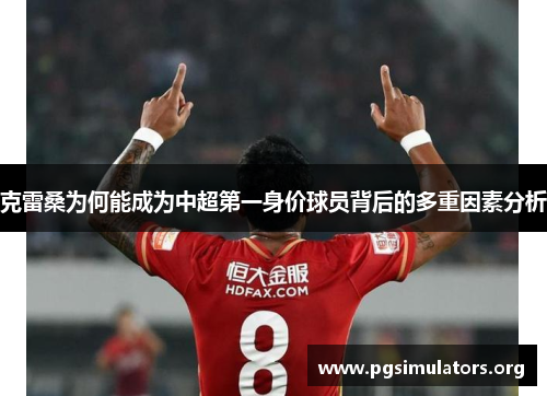 克雷桑为何能成为中超第一身价球员背后的多重因素分析
