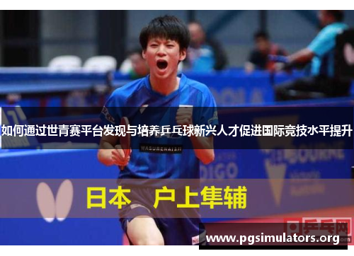 如何通过世青赛平台发现与培养乒乓球新兴人才促进国际竞技水平提升 如何通过世青赛平台发现与培养乒乓球新兴人才促进国际竞技水平提升