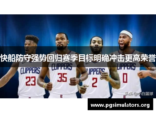 快船防守强势回归赛季目标明确冲击更高荣誉 快船防守强势回归赛季目标明确冲击更高荣誉