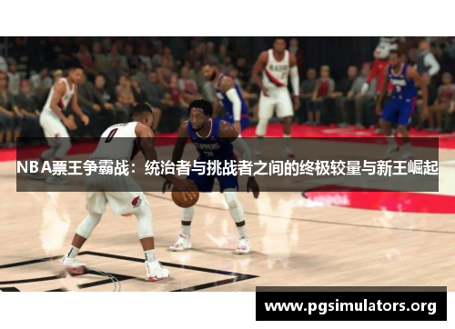 NBA票王争霸战：统治者与挑战者之间的终极较量与新王崛起
