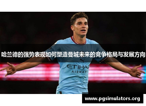 哈兰德的强势表现如何塑造曼城未来的竞争格局与发展方向