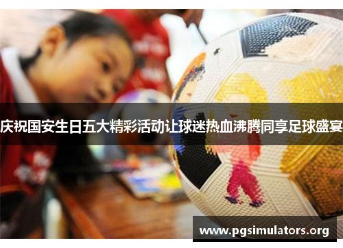 庆祝国安生日五大精彩活动让球迷热血沸腾同享足球盛宴 庆祝国安生日五大精彩活动让球迷热血沸腾同享足球盛宴