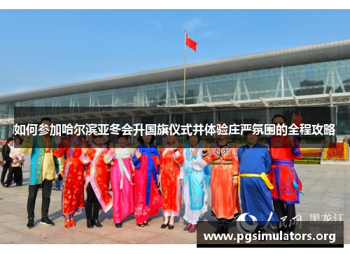 如何参加哈尔滨亚冬会升国旗仪式并体验庄严氛围的全程攻略 如何参加哈尔滨亚冬会升国旗仪式并体验庄严氛围的全程攻略