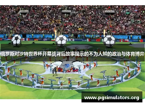 俄罗斯对沙特世界杯开幕战背后故事揭示的不为人知的政治与体育博弈
