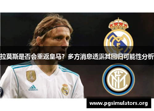 拉莫斯是否会重返皇马？多方消息透露其回归可能性分析
