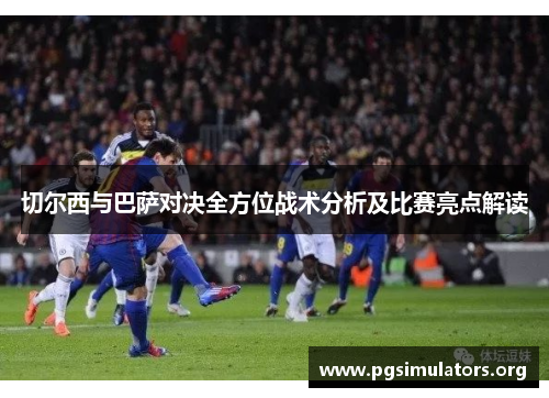 切尔西与巴萨对决全方位战术分析及比赛亮点解读 切尔西与巴萨对决全方位战术分析及比赛亮点解读