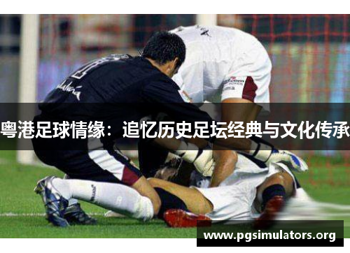 粤港足球情缘：追忆历史足坛经典与文化传承
