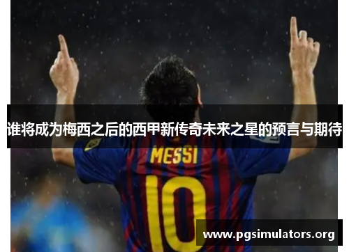 谁将成为梅西之后的西甲新传奇未来之星的预言与期待