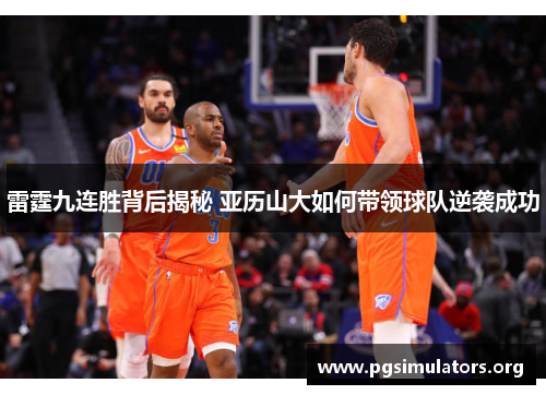 雷霆九连胜背后揭秘 亚历山大如何带领球队逆袭成功 雷霆九连胜背后揭秘 亚历山大如何带领球队逆袭成功