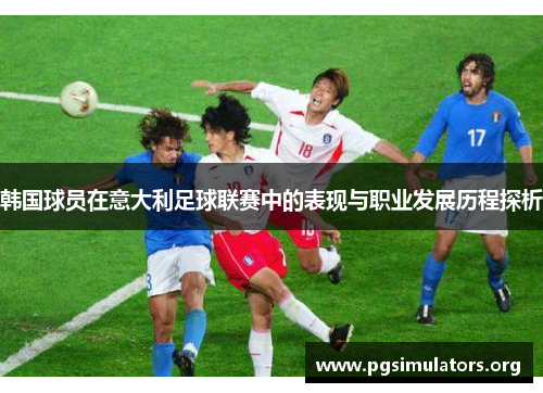 韩国球员在意大利足球联赛中的表现与职业发展历程探析 韩国球员在意大利足球联赛中的表现与职业发展历程探析