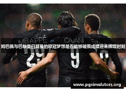 姆巴佩与巴黎圣日耳曼的欧冠梦想是否能够破茧成蝶迎来辉煌时刻 姆巴佩与巴黎圣日耳曼的欧冠梦想是否能够破茧成蝶迎来辉煌时刻