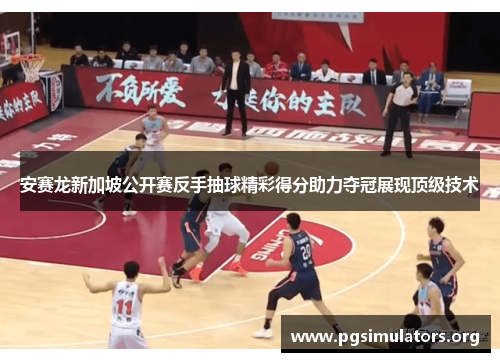 安赛龙新加坡公开赛反手抽球精彩得分助力夺冠展现顶级技术 安赛龙新加坡公开赛反手抽球精彩得分助力夺冠展现顶级技术