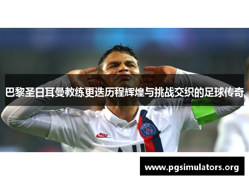巴黎圣日耳曼教练更迭历程辉煌与挑战交织的足球传奇