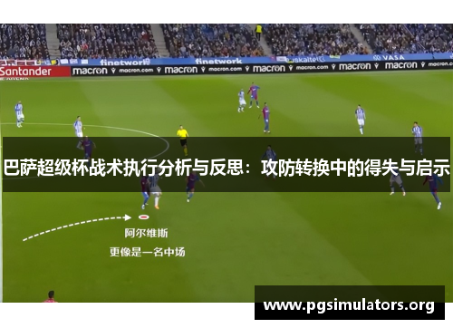 巴萨超级杯战术执行分析与反思：攻防转换中的得失与启示