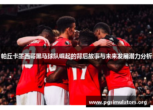 帕丘卡墨西哥黑马球队崛起的背后故事与未来发展潜力分析 帕丘卡墨西哥黑马球队崛起的背后故事与未来发展潜力分析