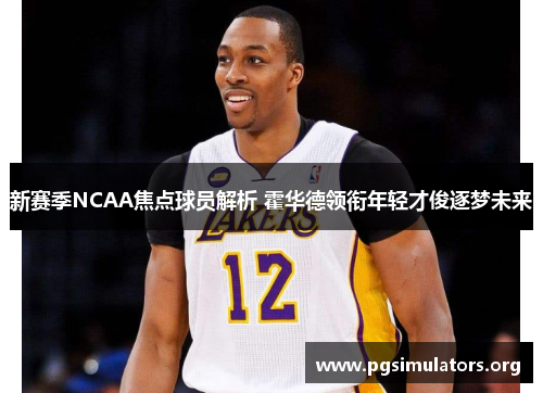 新赛季NCAA焦点球员解析 霍华德领衔年轻才俊逐梦未来 新赛季NCAA焦点球员解析 霍华德领衔年轻才俊逐梦未来