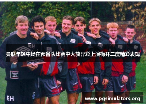 曼联年轻中场在预备队比赛中大放异彩上演梅开二度精彩表现 曼联年轻中场在预备队比赛中大放异彩上演梅开二度精彩表现