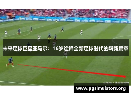 未来足球巨星亚马尔：16岁诠释全新足球时代的崭新篇章