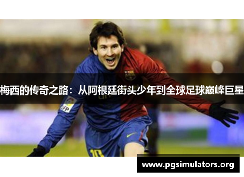 梅西的传奇之路：从阿根廷街头少年到全球足球巅峰巨星