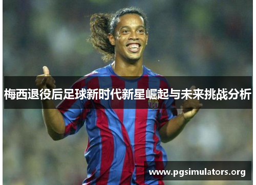 梅西退役后足球新时代新星崛起与未来挑战分析