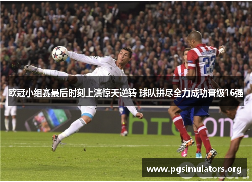 欧冠小组赛最后时刻上演惊天逆转 球队拼尽全力成功晋级16强 欧冠小组赛最后时刻上演惊天逆转 球队拼尽全力成功晋级16强