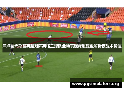 库卢塞夫斯基英超对阵英格兰球队全场表现深度复盘解析技战术价值